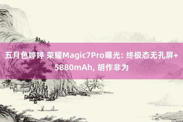 五月色婷婷 荣耀Magic7Pro曝光: 终极态无孔屏+5880mAh， 胡作非为