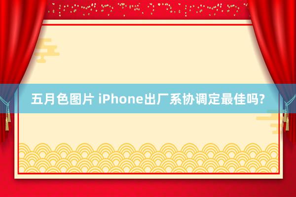 五月色图片 iPhone出厂系协调定最佳吗?