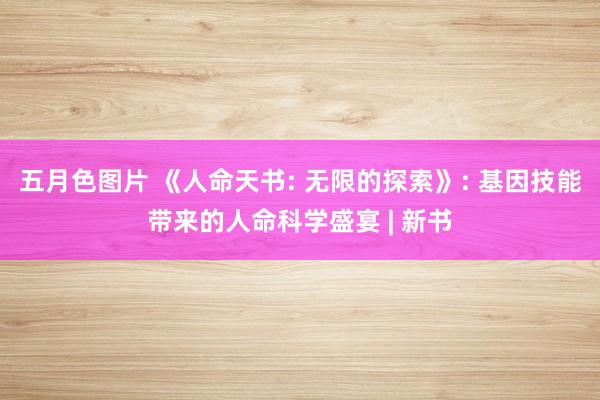 五月色图片 《人命天书: 无限的探索》: 基因技能带来的人命科学盛宴 | 新书