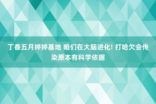 丁香五月婷婷基地 咱们在大脑进化! 打哈欠会传染原本有科学依据