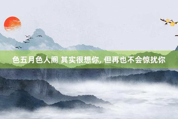 色五月色人阁 其实很想你， 但再也不会惊扰你