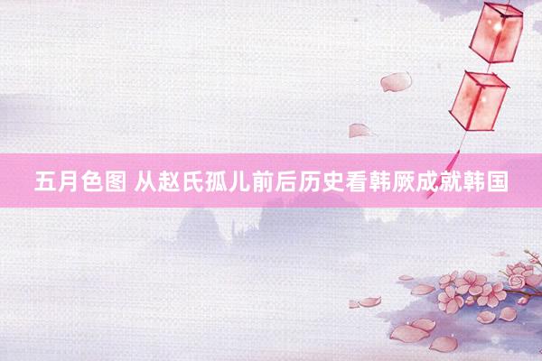 五月色图 从赵氏孤儿前后历史看韩厥成就韩国
