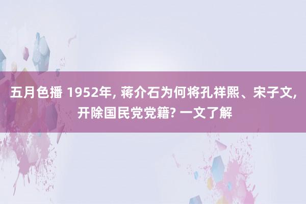 五月色播 1952年， 蒋介石为何将孔祥熙、宋子文， 开除国民党党籍? 一文了解