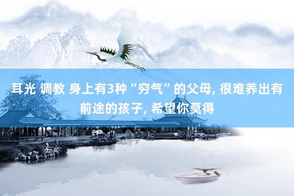 耳光 调教 身上有3种“穷气”的父母， 很难养出有前途的孩子， 希望你莫得