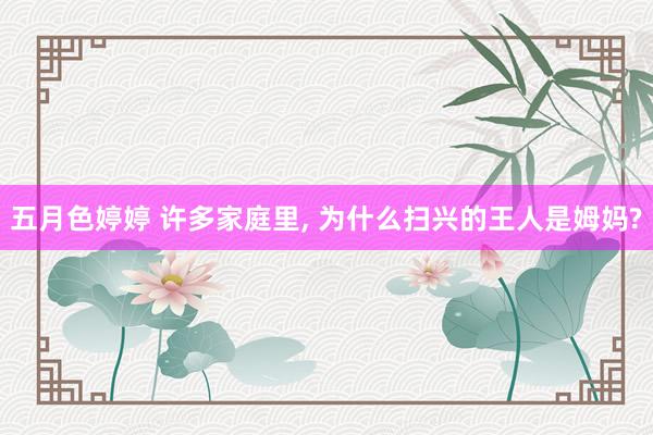 五月色婷婷 许多家庭里， 为什么扫兴的王人是姆妈?