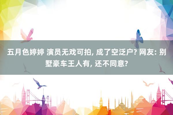 五月色婷婷 演员无戏可拍， 成了空泛户? 网友: 别墅豪车王人有， 还不同意?