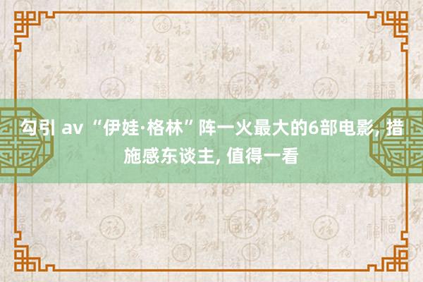 勾引 av “伊娃·格林”阵一火最大的6部电影， 措施感东谈主， 值得一看