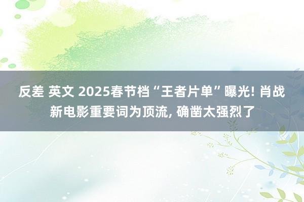 反差 英文 2025春节档“王者片单”曝光! 肖战新电影重要词为顶流， 确凿太强烈了