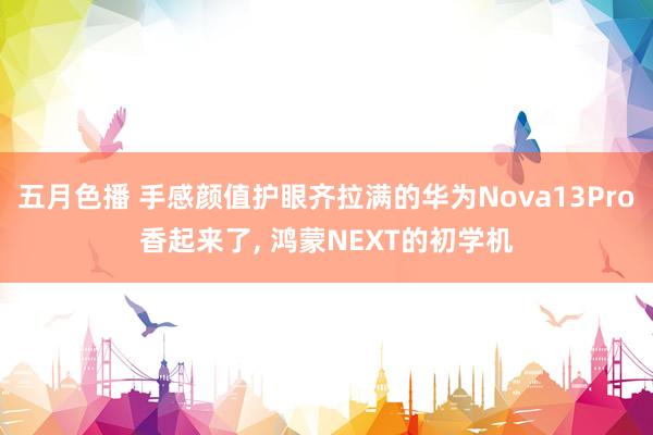 五月色播 手感颜值护眼齐拉满的华为Nova13Pro香起来了， 鸿蒙NEXT的初学机