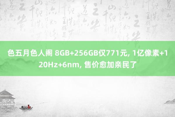 色五月色人阁 8GB+256GB仅771元， 1亿像素+120Hz+6nm， 售价愈加亲民了