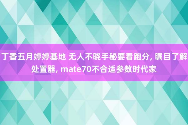 丁香五月婷婷基地 无人不晓手秘要看跑分， 瞩目了解处置器， mate70不合适参数时代家