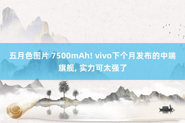 五月色图片 7500mAh! vivo下个月发布的中端旗舰， 实力可太强了