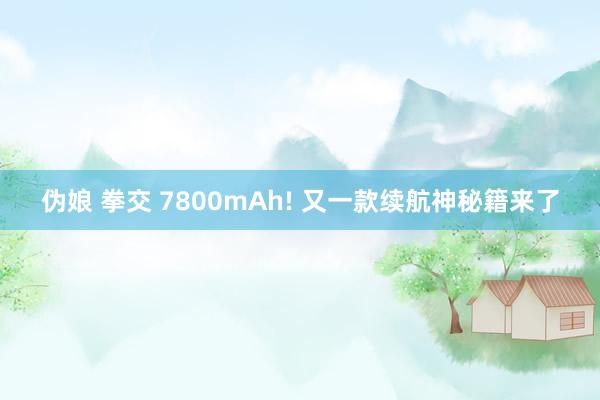 伪娘 拳交 7800mAh! 又一款续航神秘籍来了