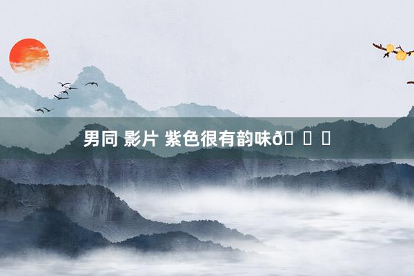 男同 影片 紫色很有韵味💜