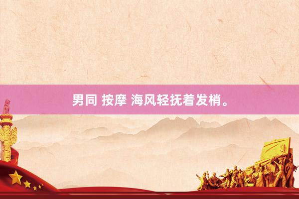 男同 按摩 海风轻抚着发梢。