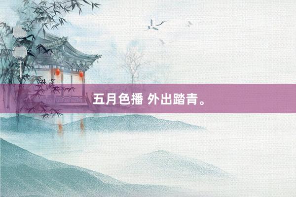 五月色播 外出踏青。