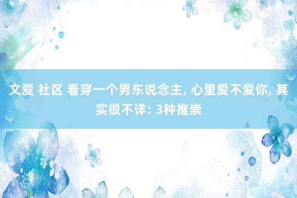 文爱 社区 看穿一个男东说念主， 心里爱不爱你， 其实很不详: 3种推崇