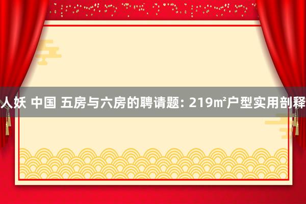 人妖 中国 五房与六房的聘请题: 219㎡户型实用剖释