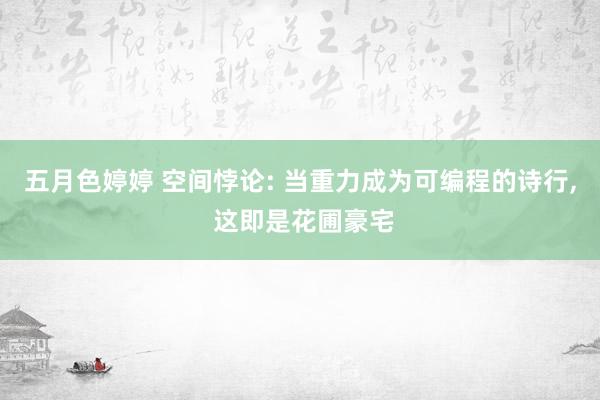 五月色婷婷 空间悖论: 当重力成为可编程的诗行， 这即是花圃豪宅
