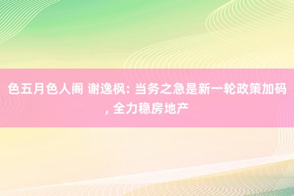 色五月色人阁 谢逸枫: 当务之急是新一轮政策加码， 全力稳房地产