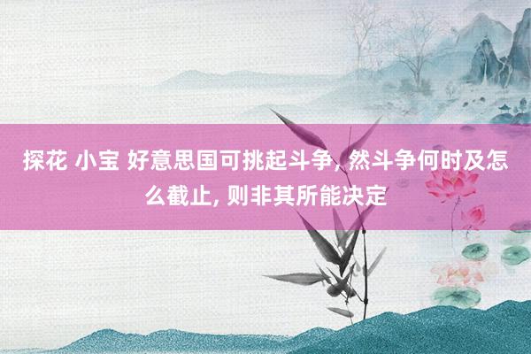 探花 小宝 好意思国可挑起斗争, 然斗争何时及怎么截止, 则非其所能决定