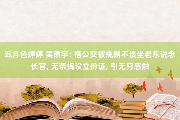 五月色婷婷 吴镇宇: 搭公交被挑剔不该坐老东说念长官, 无奈掏设立份证, 引无穷感触
