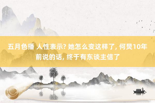 五月色播 人性表示? 她怎么变这样了, 何炅10年前说的话, 终于有东谈主信了