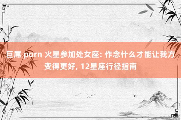 巨屌 porn 火星参加处女座: 作念什么才能让我方变得更好, 12星座行径指南