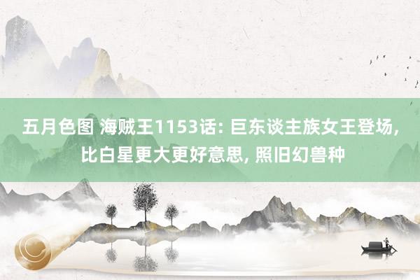 五月色图 海贼王1153话: 巨东谈主族女王登场, 比白星更大更好意思, 照旧幻兽种
