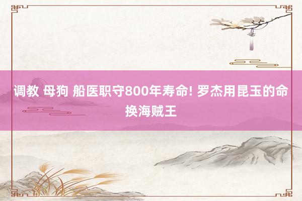 调教 母狗 船医职守800年寿命! 罗杰用昆玉的命换海贼王