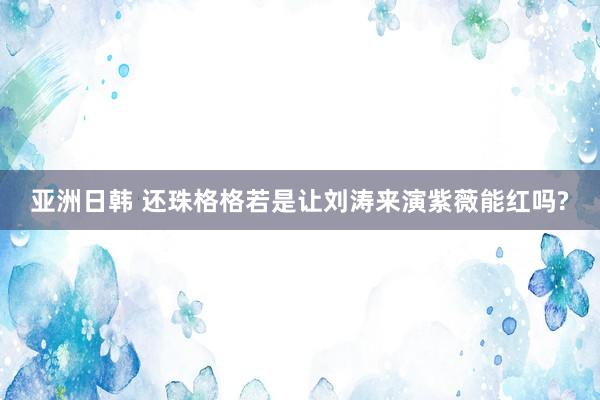 亚洲日韩 还珠格格若是让刘涛来演紫薇能红吗?