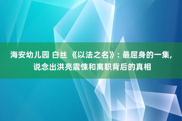 海安幼儿园 白丝 《以法之名》: 最屈身的一集, 说念出洪亮震悚和离职背后的真相