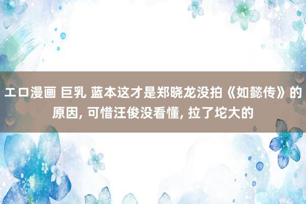 エロ漫画 巨乳 蓝本这才是郑晓龙没拍《如懿传》的原因, 可惜汪俊没看懂, 拉了坨大的